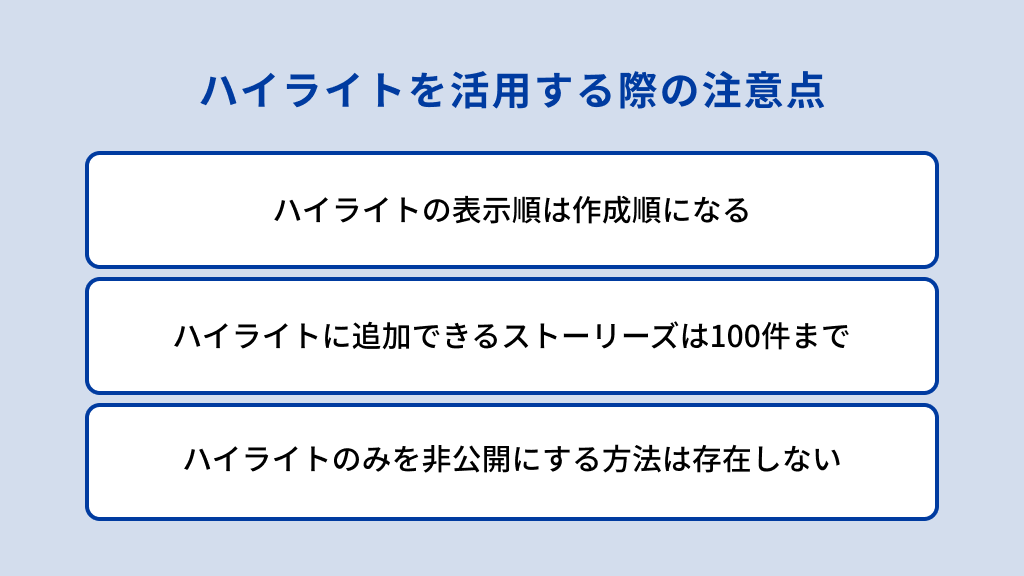 Instagramのハイライトを活用する際の注意点は、ハイライトの表示順は作成順になること、ハイライトに追加できるストーリーズは100件までなこと、ハイライトのみを非公開にする方法は存在しないこと、の3つ。